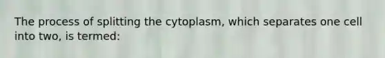 The process of splitting the cytoplasm, which separates one cell into two, is termed: