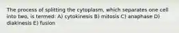 The process of splitting the cytoplasm, which separates one cell into two, is termed: A) cytokinesis B) mitosis C) anaphase D) diakinesis E) fusion