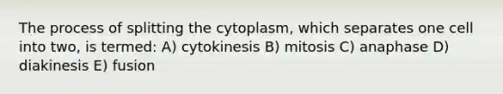 The process of splitting the cytoplasm, which separates one cell into two, is termed: A) cytokinesis B) mitosis C) anaphase D) diakinesis E) fusion