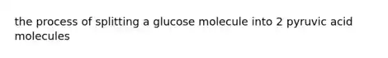 the process of splitting a glucose molecule into 2 pyruvic acid molecules