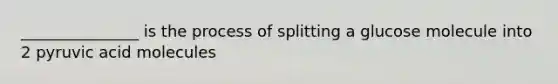 _______________ is the process of splitting a glucose molecule into 2 pyruvic acid molecules