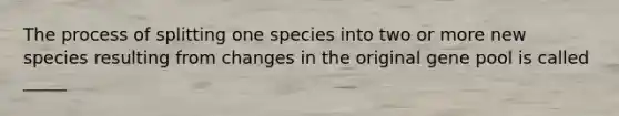 The process of splitting one species into two or more new species resulting from changes in the original gene pool is called _____