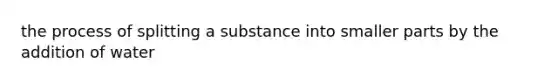 the process of splitting a substance into smaller parts by the addition of water