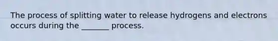 The process of splitting water to release hydrogens and electrons occurs during the _______ process.