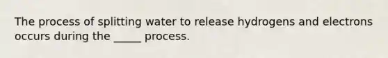 The process of splitting water to release hydrogens and electrons occurs during the _____ process.