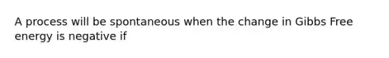 A process will be spontaneous when the change in Gibbs Free energy is negative if