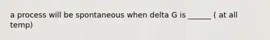 a process will be spontaneous when delta G is ______ ( at all temp)