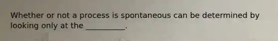 Whether or not a process is spontaneous can be determined by looking only at the __________.