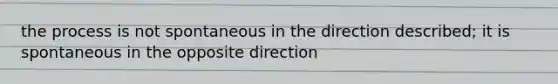 the process is not spontaneous in the direction described; it is spontaneous in the opposite direction