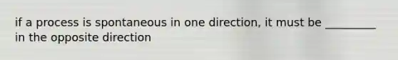 if a process is spontaneous in one direction, it must be _________ in the opposite direction