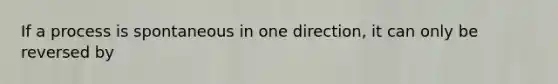 If a process is spontaneous in one direction, it can only be reversed by