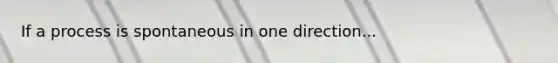 If a process is spontaneous in one direction...