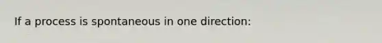 If a process is spontaneous in one direction: