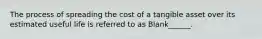 The process of spreading the cost of a tangible asset over its estimated useful life is referred to as Blank______.