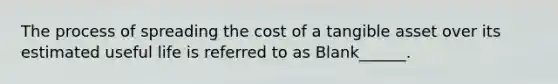 The process of spreading the cost of a tangible asset over its estimated useful life is referred to as Blank______.