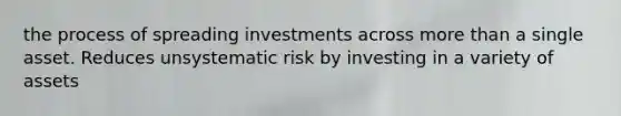 the process of spreading investments across more than a single asset. Reduces unsystematic risk by investing in a variety of assets