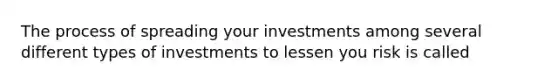 The process of spreading your investments among several different types of investments to lessen you risk is called