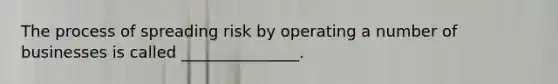 The process of spreading risk by operating a number of businesses is called _______________.