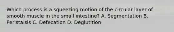 Which process is a squeezing motion of the circular layer of smooth muscle in <a href='https://www.questionai.com/knowledge/kt623fh5xn-the-small-intestine' class='anchor-knowledge'>the small intestine</a>? A. Segmentation B. Peristalsis C. Defecation D. Deglutition