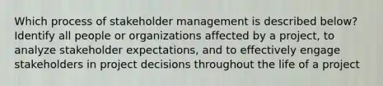 Which process of stakeholder management is described below? Identify all people or organizations affected by a project, to analyze stakeholder expectations, and to effectively engage stakeholders in project decisions throughout the life of a project