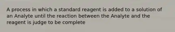 A process in which a standard reagent is added to a solution of an Analyte until the reaction between the Analyte and the reagent is judge to be complete