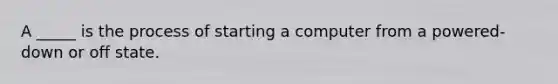 A _____ is the process of starting a computer from a powered-down or off state.