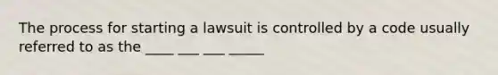 The process for starting a lawsuit is controlled by a code usually referred to as the ____ ___ ___ _____