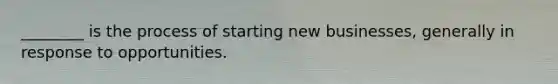 ________ is the process of starting new businesses, generally in response to opportunities.