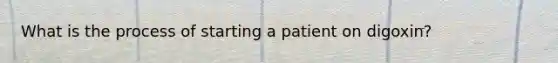 What is the process of starting a patient on digoxin?