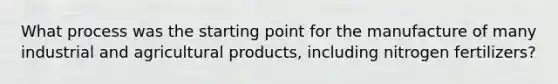 What process was the starting point for the manufacture of many industrial and agricultural products, including nitrogen fertilizers?