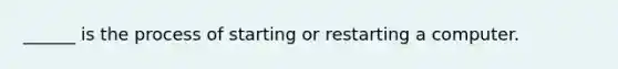 ______ is the process of starting or restarting a computer.