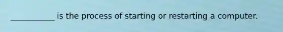 ___________ is the process of starting or restarting a computer.