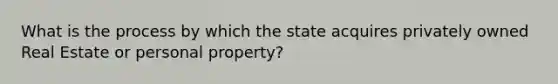 What is the process by which the state acquires privately owned Real Estate or personal property?