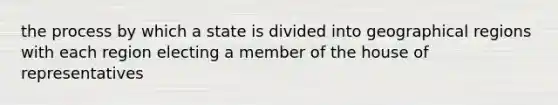 the process by which a state is divided into geographical regions with each region electing a member of the house of representatives