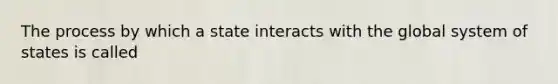 The process by which a state interacts with the global system of states is called