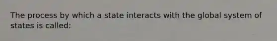 The process by which a state interacts with the global system of states is called: