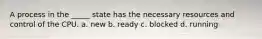 A process in the _____ state has the necessary resources and control of the CPU. a. new b. ready c. blocked d. running