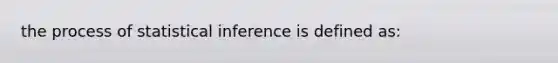 the process of statistical inference is defined as: