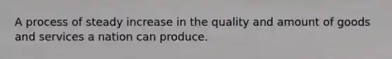 A process of steady increase in the quality and amount of goods and services a nation can produce.