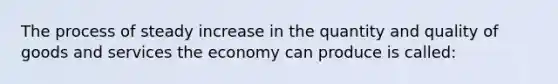 The process of steady increase in the quantity and quality of goods and services the economy can produce is called: