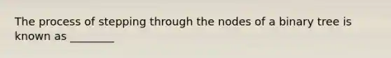 The process of stepping through the nodes of a binary tree is known as ________