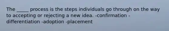 The _____ process is the steps individuals go through on the way to accepting or rejecting a new idea. -confirmation -differentiation -adoption -placement