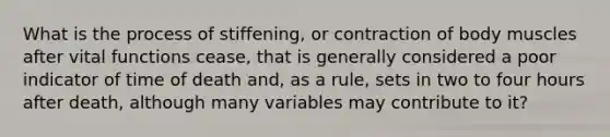 What is the process of stiffening, or contraction of body muscles after vital functions cease, that is generally considered a poor indicator of time of death and, as a rule, sets in two to four hours after death, although many variables may contribute to it?