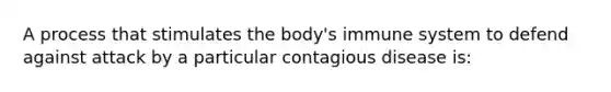 A process that stimulates the body's immune system to defend against attack by a particular contagious disease is: