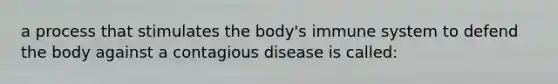 a process that stimulates the body's immune system to defend the body against a contagious disease is called: