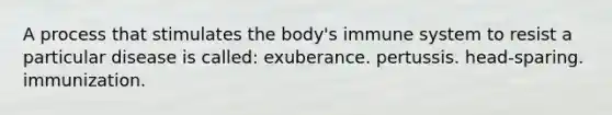 A process that stimulates the body's immune system to resist a particular disease is called: exuberance. pertussis. head-sparing. immunization.