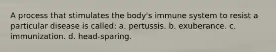 A process that stimulates the body's immune system to resist a particular disease is called: a. pertussis. b. exuberance. c. immunization. d. head-sparing.