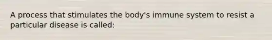 A process that stimulates the body's immune system to resist a particular disease is called: