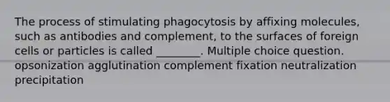 The process of stimulating phagocytosis by affixing molecules, such as antibodies and complement, to the surfaces of foreign cells or particles is called ________. Multiple choice question. opsonization agglutination complement fixation neutralization precipitation