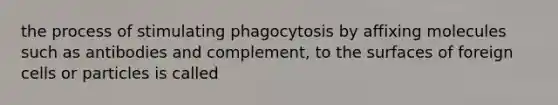 the process of stimulating phagocytosis by affixing molecules such as antibodies and complement, to the surfaces of foreign cells or particles is called